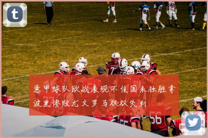 意甲球队欧战表现不佳国米独胜拿波里惨败尤文罗马双双失利