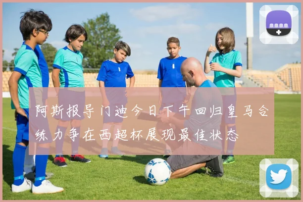 阿斯报导门迪今日下午回归皇马合练力争在西超杯展现最佳状态