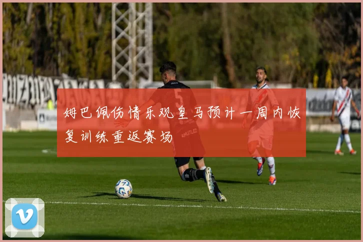 姆巴佩伤情乐观皇马预计一周内恢复训练重返赛场