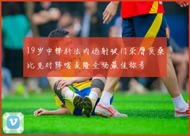 19岁中锋科法内远射破门荣膺莫桑比克对阵喀麦隆全场最佳称号
