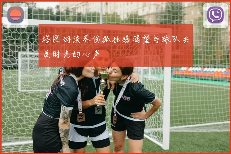 塔图姆谈养伤孤独感渴望与球队共度时光的心声
