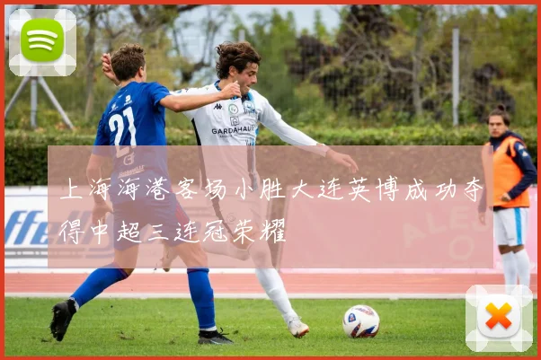 上海海港客场小胜大连英博成功夺得中超三连冠荣耀