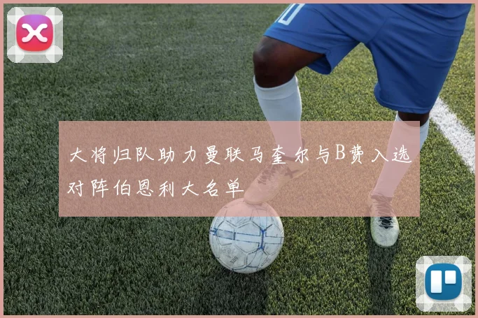 大将归队助力曼联马奎尔与B费入选对阵伯恩利大名单