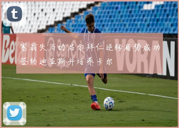塞翁失马的启示拜仁逆转局势成功签约迪亚斯并培养卡尔