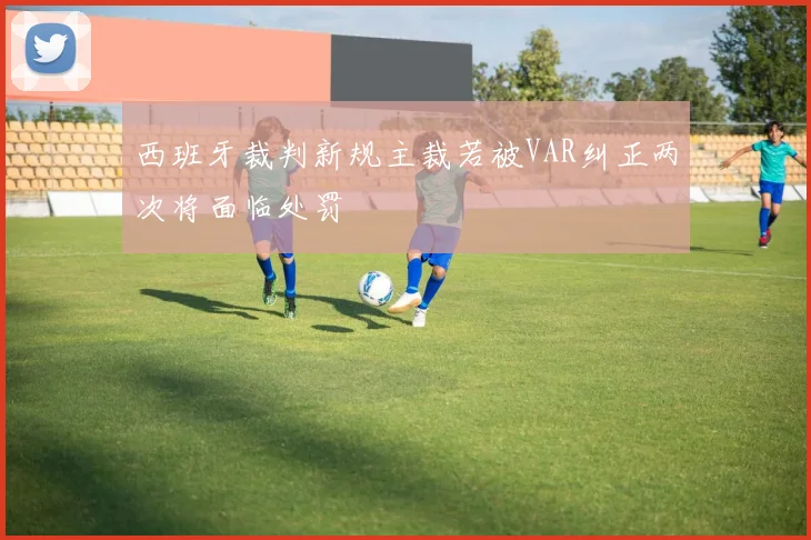 西班牙裁判新规主裁若被VAR纠正两次将面临处罚