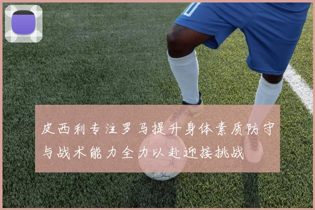 皮西利专注罗马提升身体素质防守与战术能力全力以赴迎接挑战